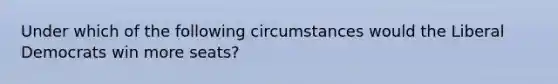 Under which of the following circumstances would the Liberal Democrats win more seats?