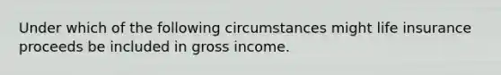 Under which of the following circumstances might life insurance proceeds be included in gross income.