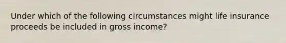 Under which of the following circumstances might life insurance proceeds be included in gross income?