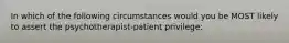 In which of the following circumstances would you be MOST likely to assert the psychotherapist-patient privilege: