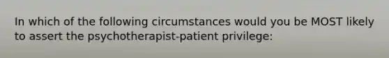 In which of the following circumstances would you be MOST likely to assert the psychotherapist-patient privilege: