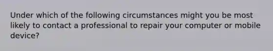 Under which of the following circumstances might you be most likely to contact a professional to repair your computer or mobile device?