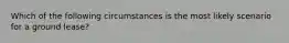 Which of the following circumstances is the most likely scenario for a ground lease?