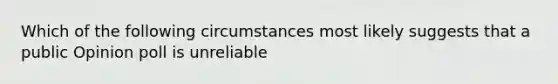 Which of the following circumstances most likely suggests that a public Opinion poll is unreliable