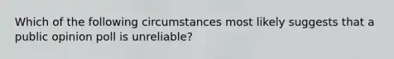 Which of the following circumstances most likely suggests that a public opinion poll is unreliable?