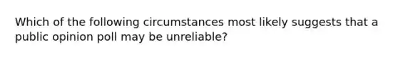 Which of the following circumstances most likely suggests that a public opinion poll may be unreliable?