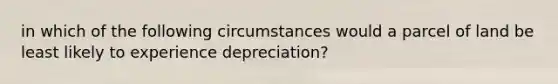 in which of the following circumstances would a parcel of land be least likely to experience depreciation?