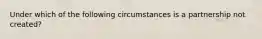 Under which of the following circumstances is a partnership not created?