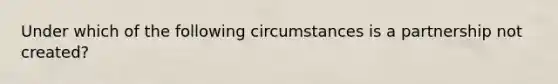 Under which of the following circumstances is a partnership not created?