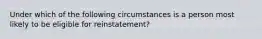 Under which of the following circumstances is a person most likely to be eligible for reinstatement?