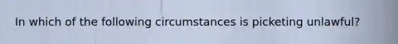 In which of the following circumstances is picketing unlawful?