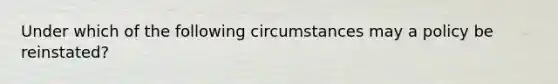 Under which of the following circumstances may a policy be reinstated?