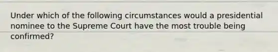 Under which of the following circumstances would a presidential nominee to the Supreme Court have the most trouble being​ confirmed?