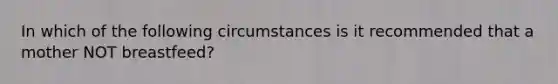 In which of the following circumstances is it recommended that a mother NOT breastfeed?