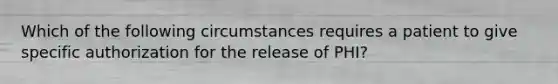 Which of the following circumstances requires a patient to give specific authorization for the release of PHI?