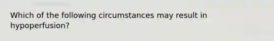 Which of the following circumstances may result in​ hypoperfusion?