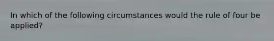 In which of the following circumstances would the rule of four be applied?