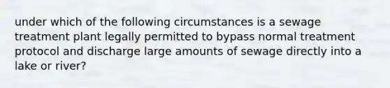 under which of the following circumstances is a sewage treatment plant legally permitted to bypass normal treatment protocol and discharge large amounts of sewage directly into a lake or river?