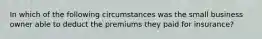 In which of the following circumstances was the small business owner able to deduct the premiums they paid for insurance?