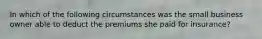 In which of the following circumstances was the small business owner able to deduct the premiums she paid for insurance?