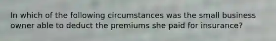 In which of the following circumstances was the small business owner able to deduct the premiums she paid for insurance?