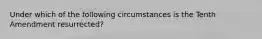 Under which of the following circumstances is the Tenth Amendment resurrected?