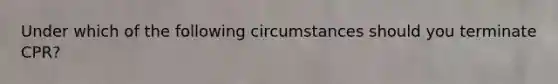 Under which of the following circumstances should you terminate CPR?