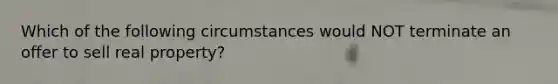 Which of the following circumstances would NOT terminate an offer to sell real property?