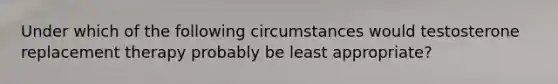 Under which of the following circumstances would testosterone replacement therapy probably be least appropriate?