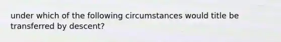 under which of the following circumstances would title be transferred by descent?