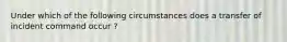 Under which of the following circumstances does a transfer of incident command occur ?