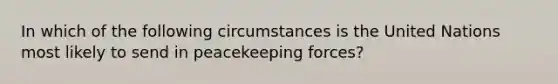 In which of the following circumstances is the United Nations most likely to send in peacekeeping forces?