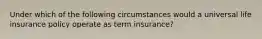 Under which of the following circumstances would a universal life insurance policy operate as term insurance?