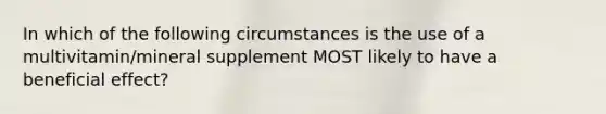 In which of the following circumstances is the use of a multivitamin/mineral supplement MOST likely to have a beneficial effect?