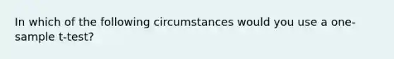 In which of the following circumstances would you use a one-sample t-test?