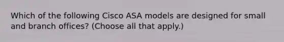 Which of the following Cisco ASA models are designed for small and branch offices? (Choose all that apply.)