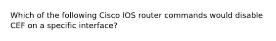 Which of the following Cisco IOS router commands would disable CEF on a specific interface?