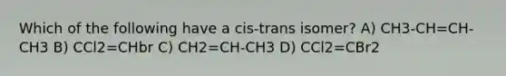 Which of the following have a cis-trans isomer? A) CH3-CH=CH-CH3 B) CCl2=CHbr C) CH2=CH-CH3 D) CCl2=CBr2