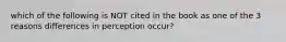 which of the following is NOT cited in the book as one of the 3 reasons differences in perception occur?