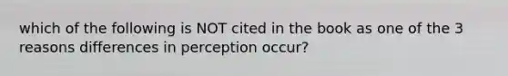 which of the following is NOT cited in the book as one of the 3 reasons differences in perception occur?