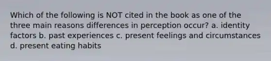 Which of the following is NOT cited in the book as one of the three main reasons differences in perception occur? a. identity factors b. past experiences c. present feelings and circumstances d. present eating habits