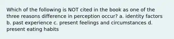 Which of the following is NOT cited in the book as one of the three reasons difference in perception occur? a. identity factors b. past experience c. present feelings and circumstances d. present eating habits