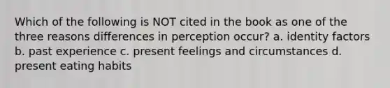 Which of the following is NOT cited in the book as one of the three reasons differences in perception occur? a. identity factors b. past experience c. present feelings and circumstances d. present eating habits