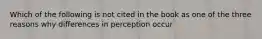 Which of the following is not cited in the book as one of the three reasons why differences in perception occur