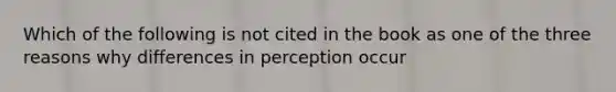 Which of the following is not cited in the book as one of the three reasons why differences in perception occur