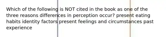 Which of the following is NOT cited in the book as one of the three reasons differences in perception occur? present eating habits identity factors present feelings and circumstances past experience