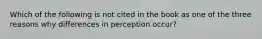 Which of the following is not cited in the book as one of the three reasons why differences in perception occur?