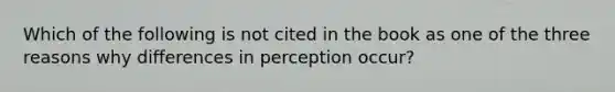 Which of the following is not cited in the book as one of the three reasons why differences in perception occur?