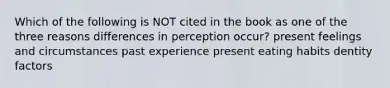 Which of the following is NOT cited in the book as one of the three reasons differences in perception occur? present feelings and circumstances past experience present eating habits dentity factors