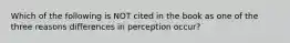 Which of the following is NOT cited in the book as one of the three reasons differences in perception occur?